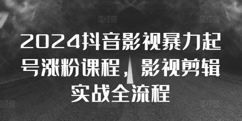 2024抖音影视暴力起号涨粉课程,影视剪辑搬运实战全流程-创业项目网