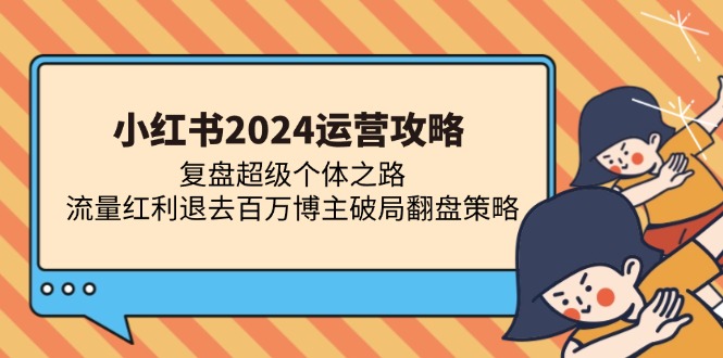 小红书2024运营攻略：复盘超级个体之路 流量红利退去百万博主破局翻盘-创业项目网