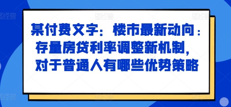 某付费文章：楼市最新动向，存量房贷利率调整新机制，对于普通人有哪些优势策略-创业项目网