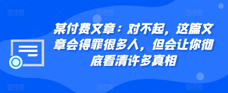 某付费文章：对不起，这篇文章会得罪很多人，但会让你彻底看清许多真相-创业项目网