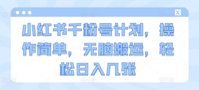 小红书千粉号计划，操作简单，无脑搬运，轻松日入几张-创业项目网