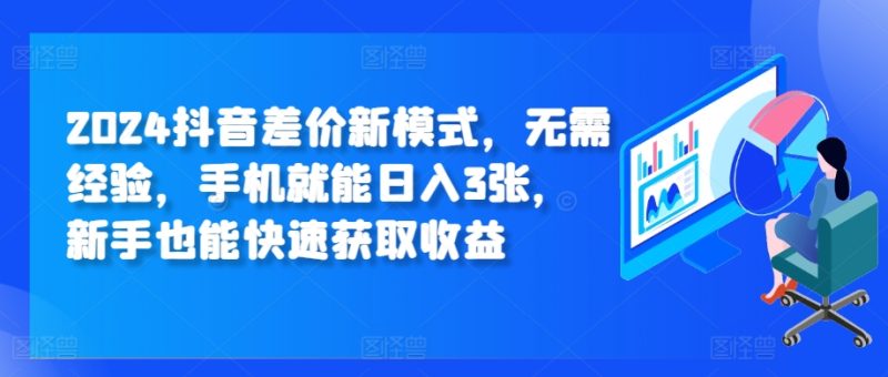 2024抖音差价新模式,无需经验,手机就能日入3张,新手也能快速获取收益-创业项目网