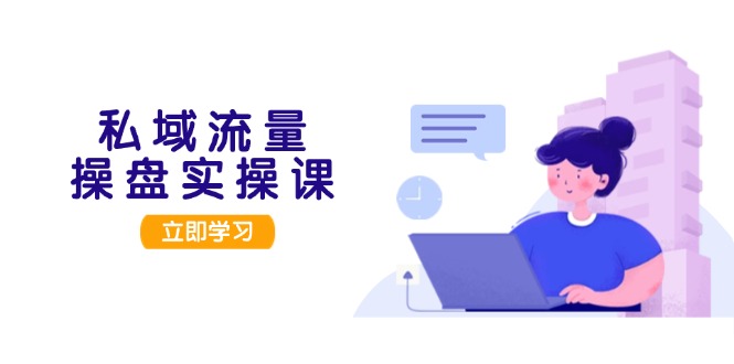 私域流量操盘实操课，从用户调研到成交变现，打造可落地的私域引流策略-创业项目网