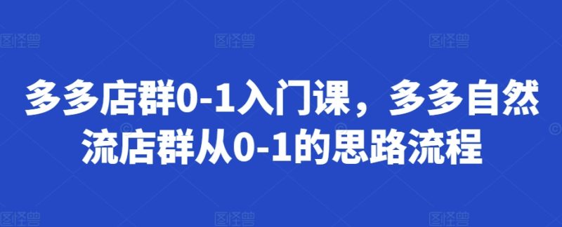 多多店群0-1入门课,多多自然流店群从0-1的思路流程-创业项目网