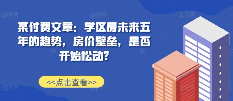某付费文章:学区房未来五年的趋势,房价壁垒,是否开始松动?-创业项目网