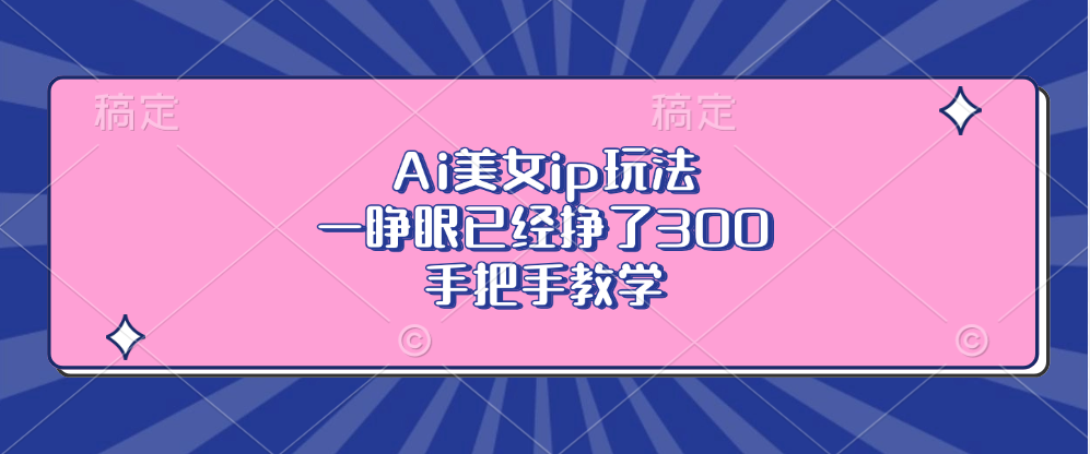 Ai美女ip玩法，一睁眼已经挣了300，手把手教学-创业项目网
