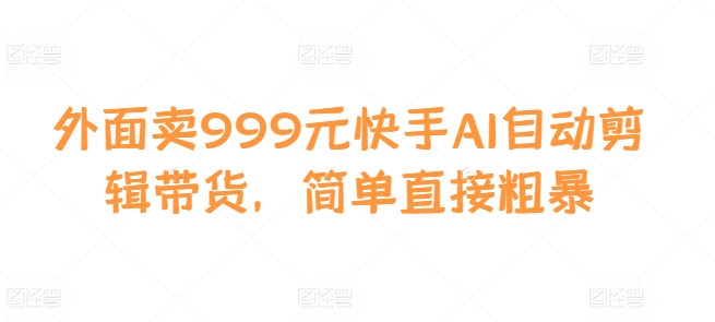 外面卖999元快手AI自动剪辑带货，简单直接粗暴-创业项目网