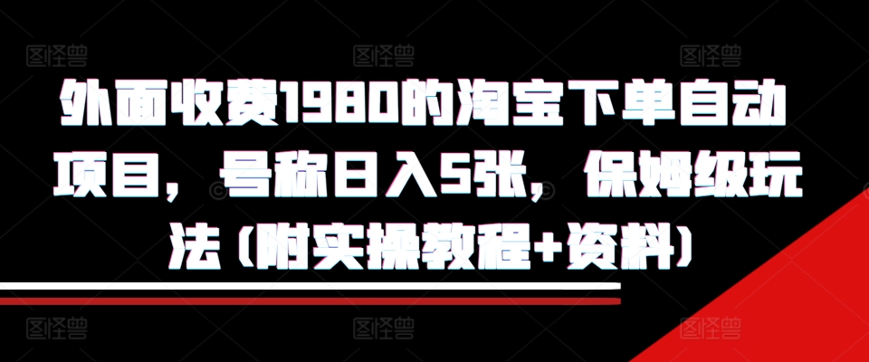 外面收费1980的淘宝下单自动项目，号称日入5张，保姆级玩法(附实操教程+资料)-创业项目网