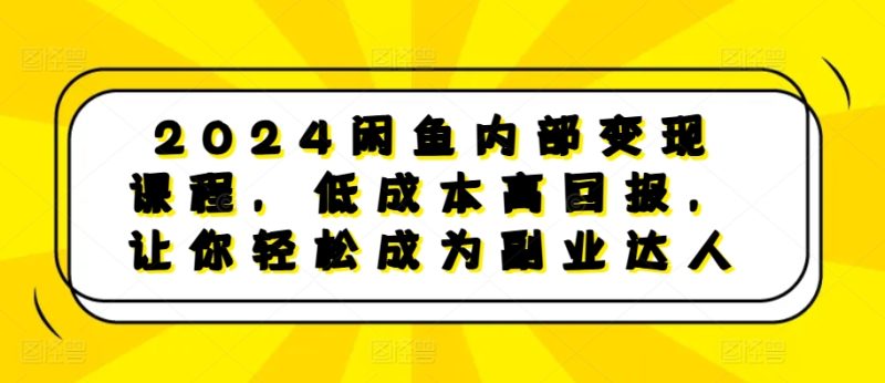 2024闲鱼内部变现课程,低成本高回报,让你轻松成为副业达人-创业项目网