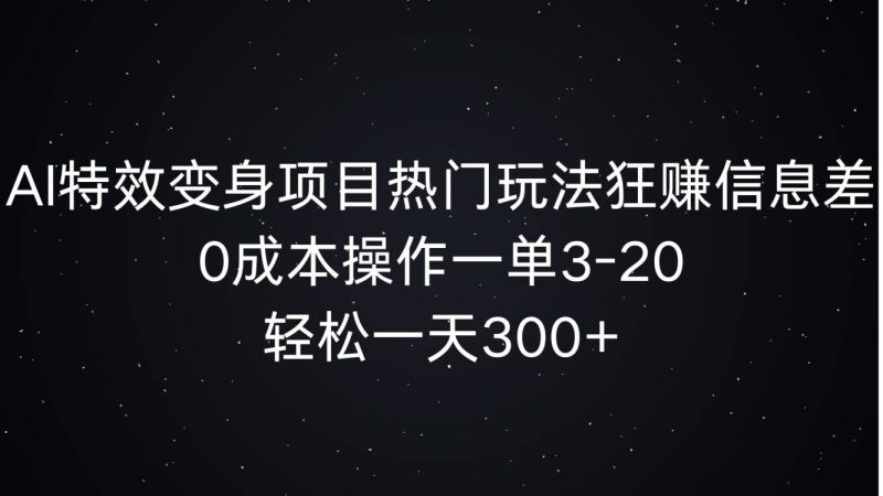AI特效变身项目热门玩法狂赚信息差,0成本操作一单3-20,轻松一天300+-创业项目网