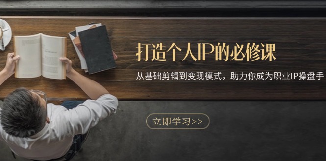 打造个人IP的必修课：从基础剪辑到变现模式，助力你成为职业IP操盘手-创业项目网