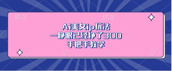 Ai美女ip玩法，一睁眼已经挣了3张，手把手教学-创业项目网
