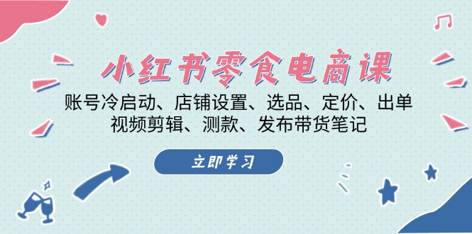 小红书零食电商课：账号冷启动、店铺设置、选品、定价、出单、视频剪辑、测款、发布带货笔记-创业项目网