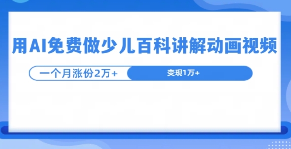 用AI免费做少儿百科讲解动画视频，1个月涨粉2w+-创业项目网