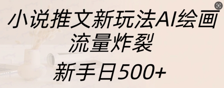 小说推文新玩法AI绘画，流量炸裂，新手日500+-创业项目网