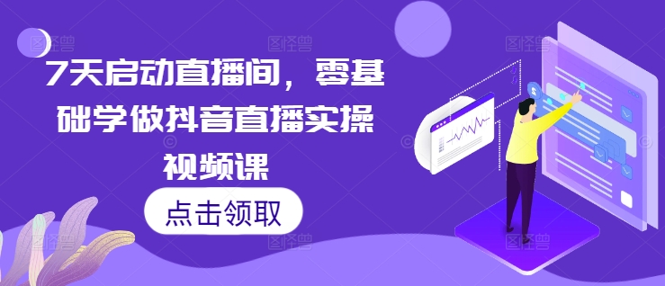 7天启动直播间，零基础学做抖音直播实操视频课-创业项目网