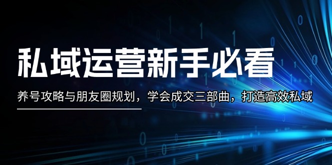 私域运营新手必看：养号攻略与朋友圈规划，学会成交三部曲，打造高效私域-创业项目网