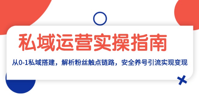 私域运营实操指南：从0-1私域搭建，解析粉丝触点链路，安全养号引流变现-创业项目网