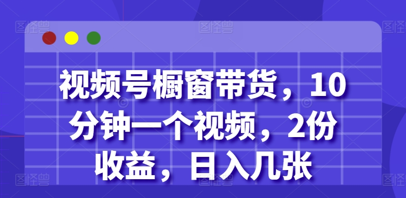 视频号橱窗带货，10分钟一个视频，2份收益，日入几张-创业项目网