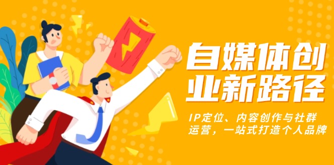 自媒体创业新路径：IP定位、内容创作与社群运营，一站式打造个人品牌-创业项目网