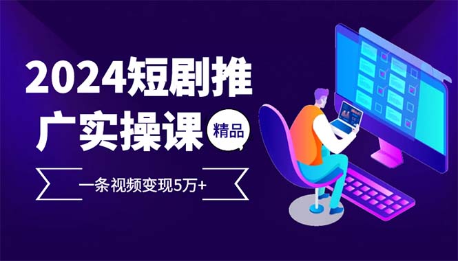 2024最火爆的项目短剧推广实操课 一条视频变现5万+(附软件工具)-创业项目网