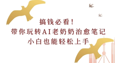 搞钱必看!带你玩转AI老奶奶治愈笔记，小白也能轻松上手!-创业项目网