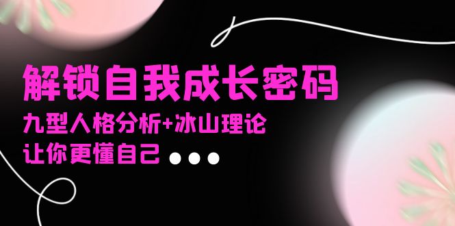 某社群课程，解锁自我成长密码，九型人格分析+冰山理论，让你更懂自己-创业项目网