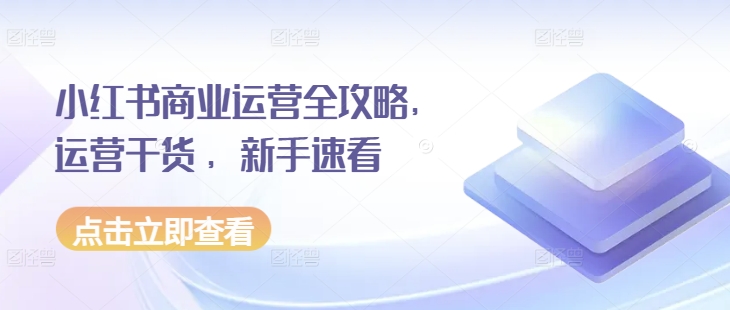 小红书商业运营全攻略，运营干货 ，新手速看-创业项目网