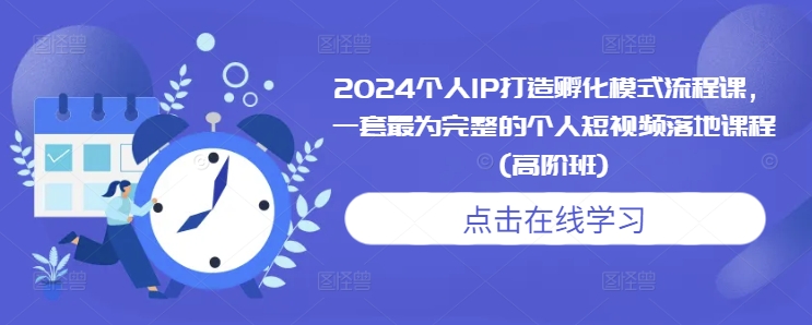 2024个人IP打造孵化模式流程课，一套最为完整的个人短视频落地课程(高阶班)-创业项目网
