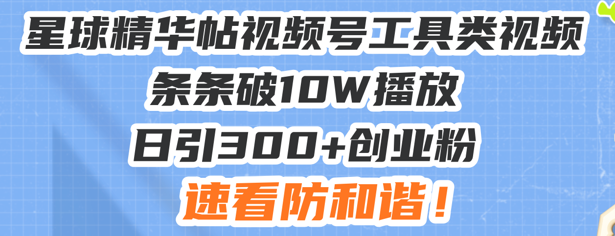 星球精华帖视频号工具类视频条条破10W播放日引300+创业粉，速看防和谐-创业项目网