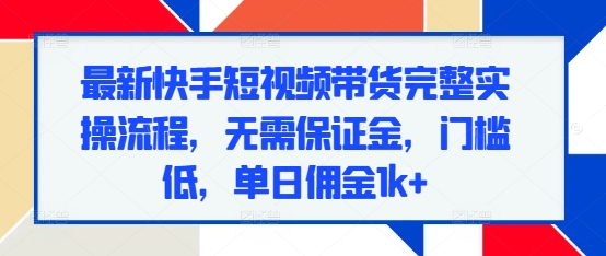 最新快手短视频带货完整实操流程，无需保证金，门槛低，单日佣金1k+-创业项目网
