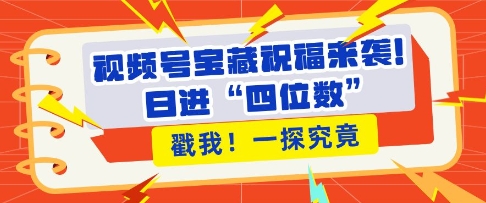 视频号宝藏祝福来袭，粉丝无忧扩张，带货效能翻倍，日进“四位数” 近在咫尺-创业项目网