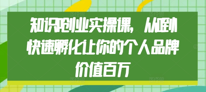 知识IP创业实操课，从0到1快速孵化让你的个人品牌价值百万-创业项目网