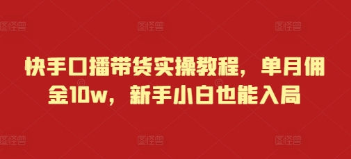 快手口播带货实操教程，单月佣金10w，新手小白也能入局-创业项目网