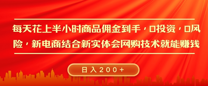每天花上半小时商品佣金到手，0投资，0风险多管道收益，新电商结合实体学会网购技术就能挣，日入200+-创业项目网