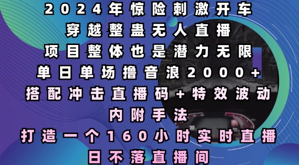 2024年惊险刺激开车穿越整蛊无人直播，单日单场撸音浪2000+，打造一个160小时实时直播日不落直播间-创业项目网