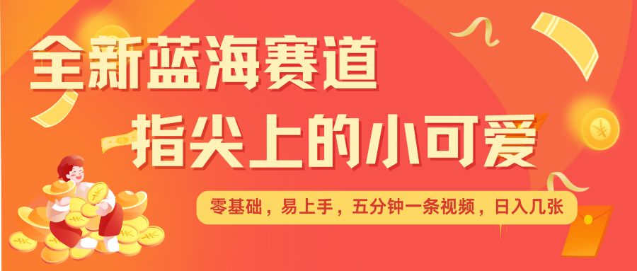 最新蓝海赛道，指尖上的小可爱，几分钟一条治愈系视频，日入几张，矩阵操作收益翻倍-创业项目网