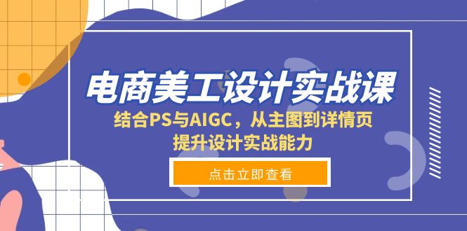 电商美工设计实战课，结合PS与AIGC，从主图到详情页，提升设计实战能力-创业项目网