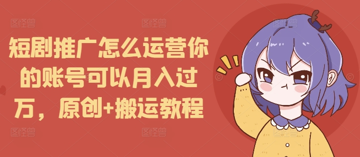 短剧推广怎么运营你的账号可以月入过万，原创+搬运教程-创业项目网
