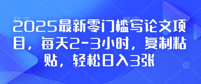 2025最新零门槛写论文项目，每天2-3小时，复制粘贴，轻松日入3张，附详细资料教程-创业项目网