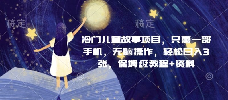 冷门儿童故事项目,只需一部手机,无脑操作,轻松日入3张,保姆级教程+资料-创业项目网