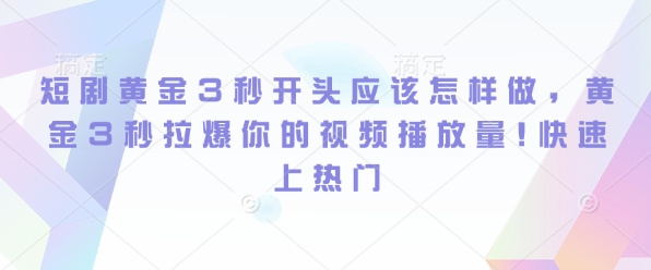 短剧黄金3秒开头应该怎样做，黄金3秒拉爆你的视频播放量，快速上热门-创业项目网