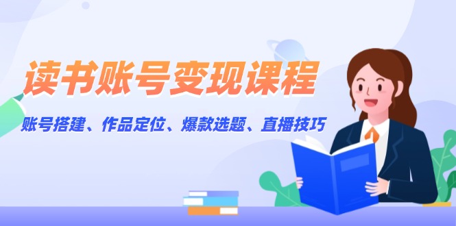 读书账号变现课程：账号搭建、作品定位、爆款选题、直播技巧-创业项目网