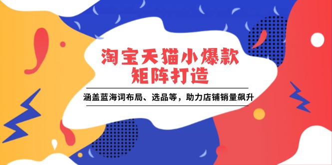 淘宝天猫小爆款矩阵打造：涵盖蓝海词布局、选品等，助力店铺销量飙升-创业项目网