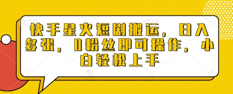 快手星火短剧搬运,日入多张,0粉丝即可操作,小白轻松上手-创业项目网