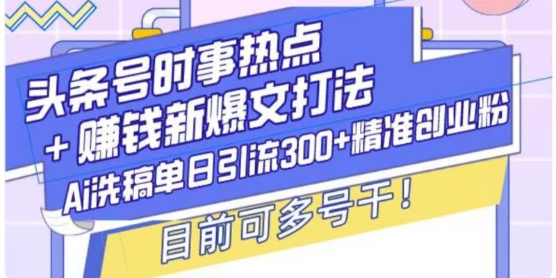 头条号时事热点+挣钱新爆文打法,Ai洗稿单日引流300+精准创业粉-创业项目网