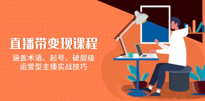直播带变现课程，涵盖术语、起号、破层级，运营型主播实战技巧-创业项目网
