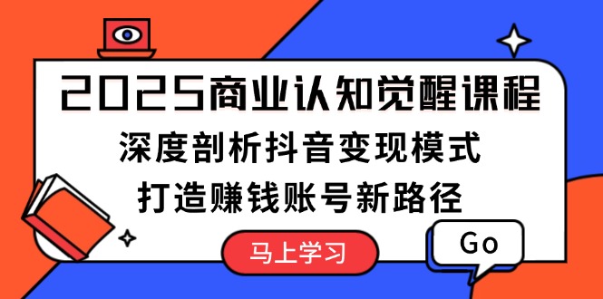 2025商业认知觉醒课程：深度剖析抖音变现模式，打造赚钱账号新路径-创业项目网