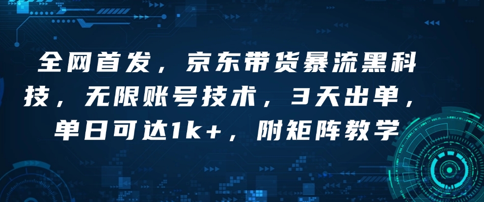全网首发，京东带货暴流黑科技，无限账号技术，3天出单，单日可达1k+，附矩阵教学-创业项目网