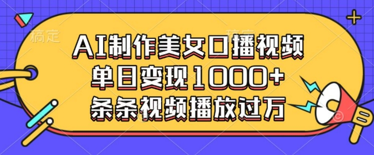 AI制作美女口播视频，单日变现多张，条条视频播放过万-创业项目网